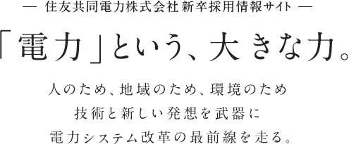 「電力」という、大きな力。人のため、地域のため環境のため技術と新しい発想を武器に電力システム改革の最前線を走る。-住友共同電力株式会社 新卒採用情報サイト-