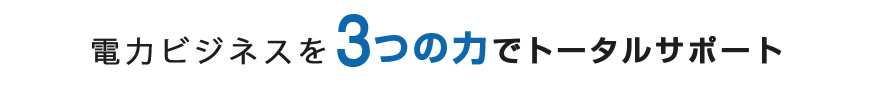 電力ビジネスを3つの力でトータルサポート